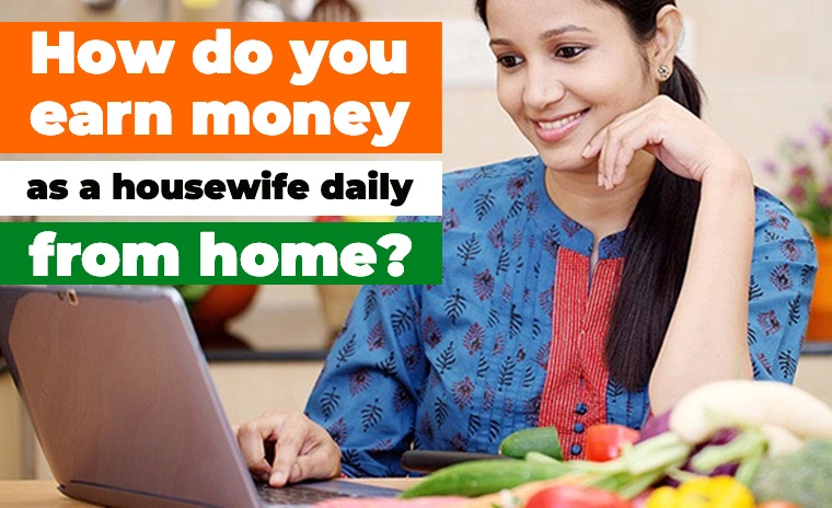 How do you earn money as a housewife daily from home?